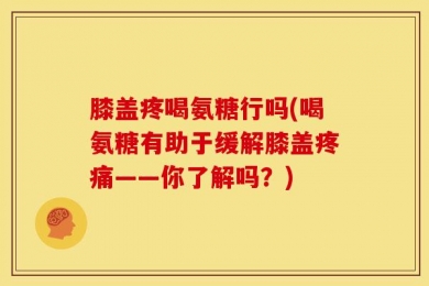 膝盖疼喝氨糖行吗(喝氨糖有助于缓解膝盖疼痛——你了解吗？)