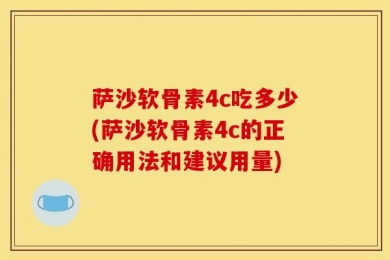 萨沙软骨素4c吃多少(萨沙软骨素4c的正确用法和建议用量)