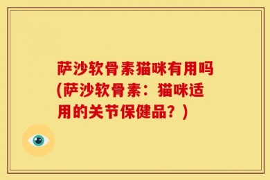 萨沙软骨素猫咪有用吗(萨沙软骨素：猫咪适用的关节保健品？)