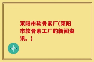 莱阳市软骨素厂(莱阳市软骨素工厂的新闻资讯。)
