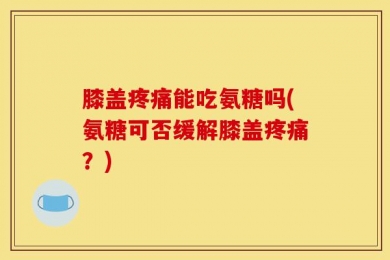 膝盖疼痛能吃氨糖吗(氨糖可否缓解膝盖疼痛？)