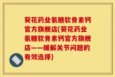 葵花药业氨糖软骨素钙官方旗舰店(葵花药业氨糖软骨素钙官方旗舰店——缓解关节问题的有效选择)