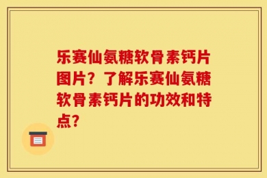 乐赛仙氨糖软骨素钙片图片？了解乐赛仙氨糖软骨素钙片的功效和特点？