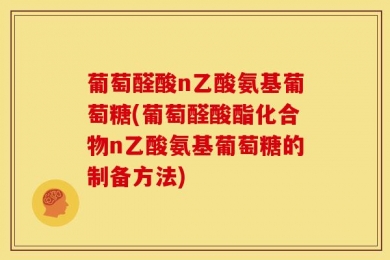 葡萄醛酸n乙酸氨基葡萄糖(葡萄醛酸酯化合物n乙酸氨基葡萄糖的制备方法)