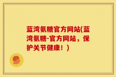 蓝湾氨糖官方网站(蓝湾氨糖-官方网站，保护关节健康！)