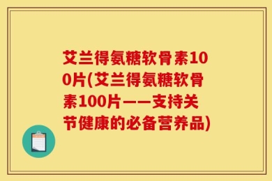 艾兰得氨糖软骨素100片(艾兰得氨糖软骨素100片——支持关节健康的必备营养品)