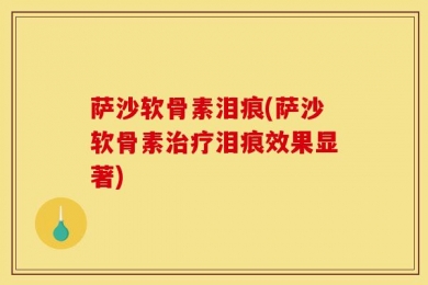 萨沙软骨素泪痕(萨沙软骨素治疗泪痕效果显著)