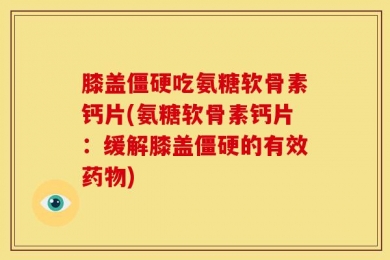 膝盖僵硬吃氨糖软骨素钙片(氨糖软骨素钙片：缓解膝盖僵硬的有效药物)