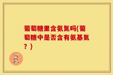 葡萄糖里含氨氮吗(葡萄糖中是否含有氨基氮？)