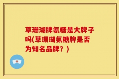 草珊瑚牌氨糖是大牌子吗(草珊瑚氨糖牌是否为知名品牌？)