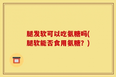 腿发软可以吃氨糖吗(腿软能否食用氨糖？)