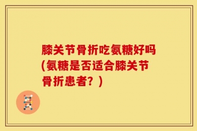 膝关节骨折吃氨糖好吗(氨糖是否适合膝关节骨折患者？)