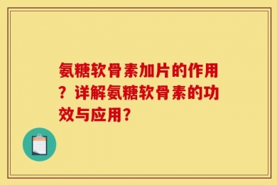氨糖软骨素加片的作用？详解氨糖软骨素的功效与应用？