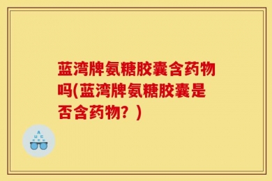 蓝湾牌氨糖胶囊含药物吗(蓝湾牌氨糖胶囊是否含药物？)