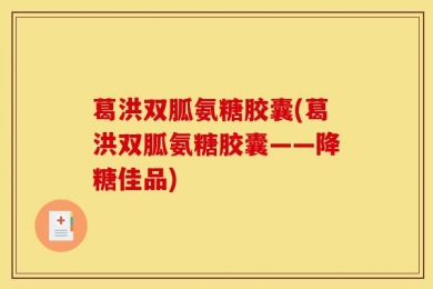 葛洪双胍氨糖胶囊(葛洪双胍氨糖胶囊——降糖佳品)