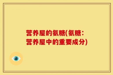 营养屋的氨糖(氨糖：营养屋中的重要成分)