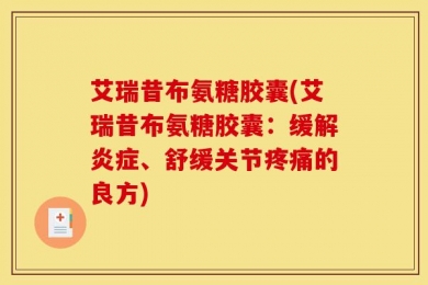 艾瑞昔布氨糖胶囊(艾瑞昔布氨糖胶囊：缓解炎症、舒缓关节疼痛的良方)