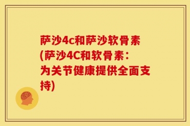 萨沙4c和萨沙软骨素(萨沙4C和软骨素：为关节健康提供全面支持)