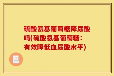 硫酸氨基葡萄糖降尿酸吗(硫酸氨基葡萄糖：有效降低血尿酸水平)