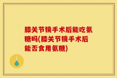 膝关节镜手术后能吃氨糖吗(膝关节镜手术后能否食用氨糖)
