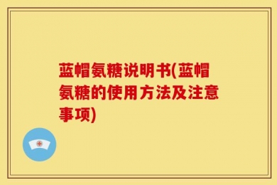 蓝帽氨糖说明书(蓝帽氨糖的使用方法及注意事项)