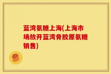 蓝湾氨糖上海(上海市场放开蓝湾骨胶原氨糖销售)