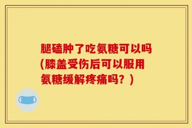 腿磕肿了吃氨糖可以吗(膝盖受伤后可以服用氨糖缓解疼痛吗？)