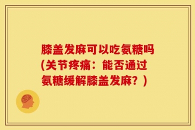膝盖发麻可以吃氨糖吗(关节疼痛：能否通过氨糖缓解膝盖发麻？)