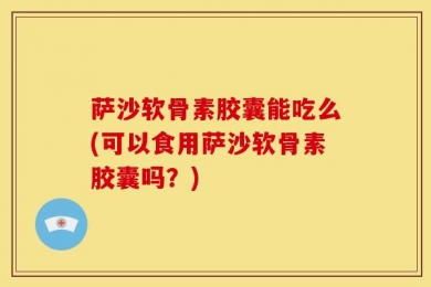 萨沙软骨素胶囊能吃么(可以食用萨沙软骨素胶囊吗？)