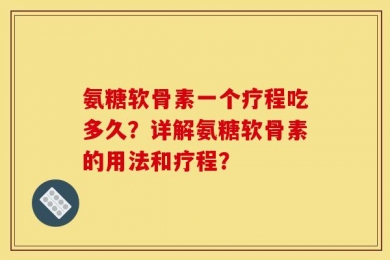 氨糖软骨素一个疗程吃多久？详解氨糖软骨素的用法和疗程？