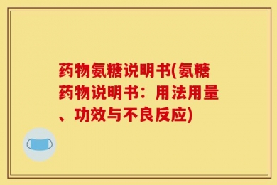 药物氨糖说明书(氨糖药物说明书：用法用量、功效与不良反应)