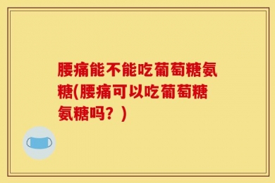 腰痛能不能吃葡萄糖氨糖(腰痛可以吃葡萄糖氨糖吗？)