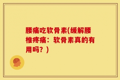 腰痛吃软骨素(缓解腰椎疼痛：软骨素真的有用吗？)