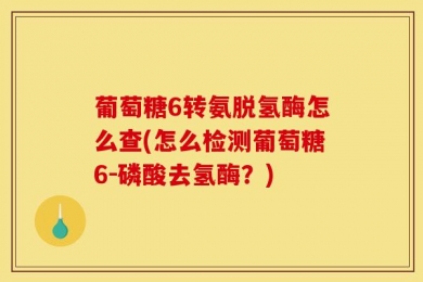 葡萄糖6转氨脱氢酶怎么查(怎么检测葡萄糖6-磷酸去氢酶？)