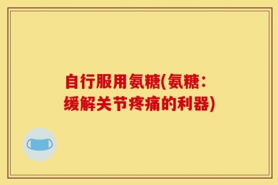 自行服用氨糖(氨糖：缓解关节疼痛的利器)
