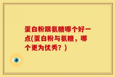 蛋白粉跟氨糖哪个好一点(蛋白粉与氨糖，哪个更为优秀？)