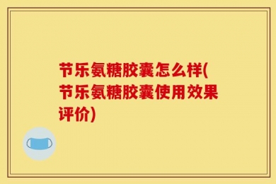 节乐氨糖胶囊怎么样(节乐氨糖胶囊使用效果评价)