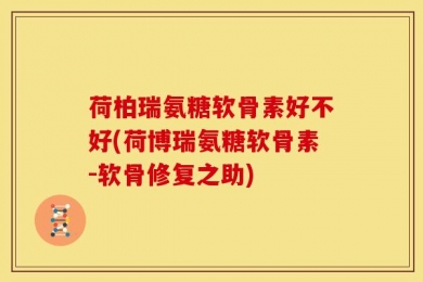 荷柏瑞氨糖软骨素好不好(荷博瑞氨糖软骨素-软骨修复之助)