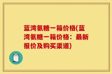蓝湾氨糖一箱价格(蓝湾氨糖一箱价格：最新报价及购买渠道)