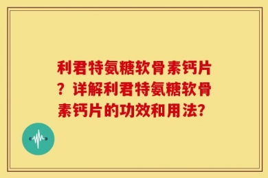 利君特氨糖软骨素钙片？详解利君特氨糖软骨素钙片的功效和用法？