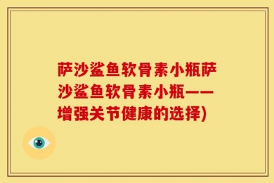 萨沙鲨鱼软骨素小瓶萨沙鲨鱼软骨素小瓶——增强关节健康的选择)