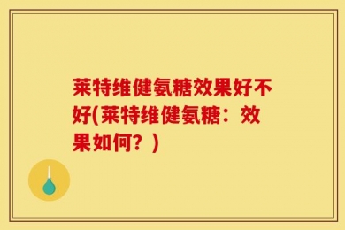 莱特维健氨糖效果好不好(莱特维健氨糖：效果如何？)