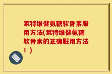 莱特维健氨糖软骨素服用方法(莱特维健氨糖软骨素的正确服用方法！)