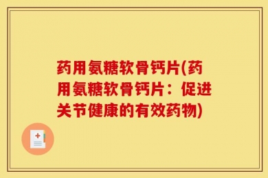 药用氨糖软骨钙片(药用氨糖软骨钙片：促进关节健康的有效药物)