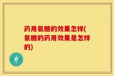 药用氨糖的效果怎样(氨糖的药用效果是怎样的)