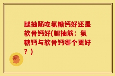 腿抽筋吃氨糖钙好还是软骨钙好(腿抽筋：氨糖钙与软骨钙哪个更好？)