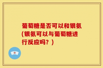 葡萄糖是否可以和银氨(银氨可以与葡萄糖进行反应吗？)
