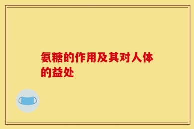 氨糖的作用及其对人体的益处