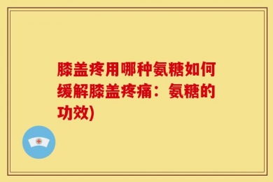 膝盖疼用哪种氨糖如何缓解膝盖疼痛：氨糖的功效)