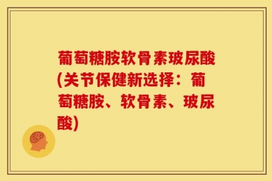 葡萄糖胺软骨素玻尿酸(关节保健新选择：葡萄糖胺、软骨素、玻尿酸)